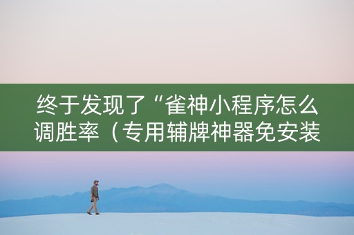 终于发现了“雀神小程序怎么调胜率（专用辅牌神器免安装）