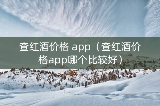 查红酒价格 app（查红酒价格app哪个比较好）