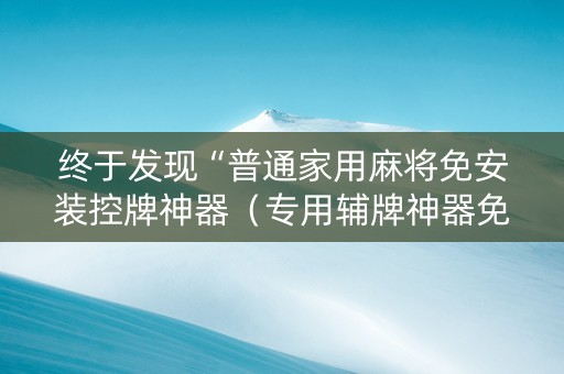 终于发现“普通家用麻将免安装控牌神器（专用辅牌神器免安装）