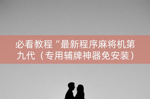 必看教程“最新程序麻将机第九代（专用辅牌神器免安装）