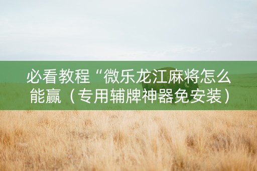 必看教程“微乐龙江麻将怎么能赢（专用辅牌神器免安装）