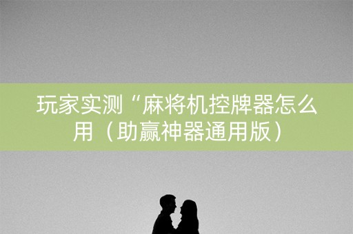 玩家实测“麻将机控牌器怎么用（助赢神器通用版）