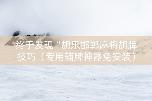 终于发现“胡乐邯郸麻将胡牌技巧（专用辅牌神器免安装）