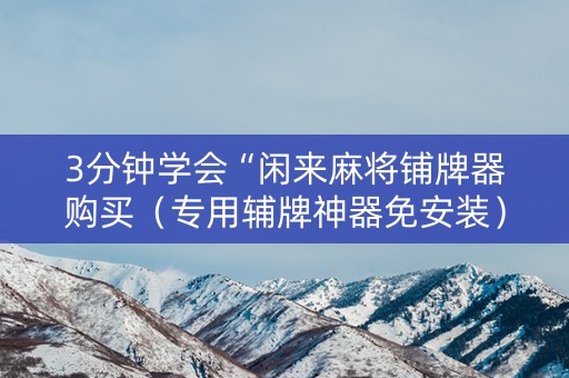 3分钟学会“闲来麻将铺牌器购买（专用辅牌神器免安装）