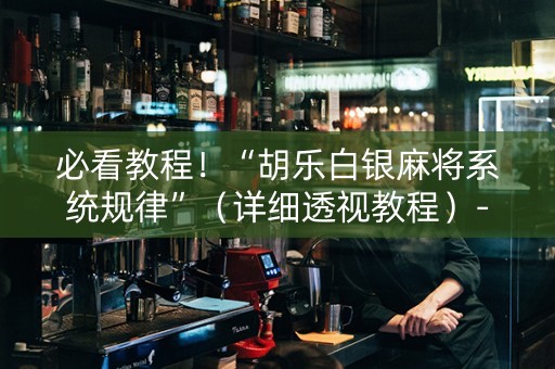 必看教程！“胡乐白银麻将系统规律”（详细透视教程）-哔哩哔哩