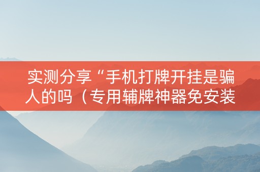 实测分享“手机打牌开挂是骗人的吗（专用辅牌神器免安装）
