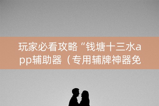 玩家必看攻略“钱塘十三水app辅助器（专用辅牌神器免安装）