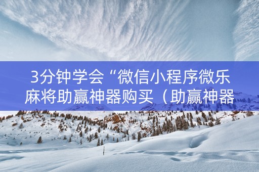 3分钟学会“微信小程序微乐麻将助赢神器购买（助赢神器通用版）