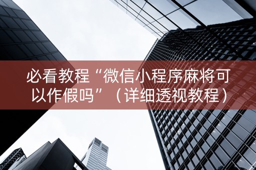 必看教程“微信小程序麻将可以作假吗”（详细透视教程）-哔哩哔哩