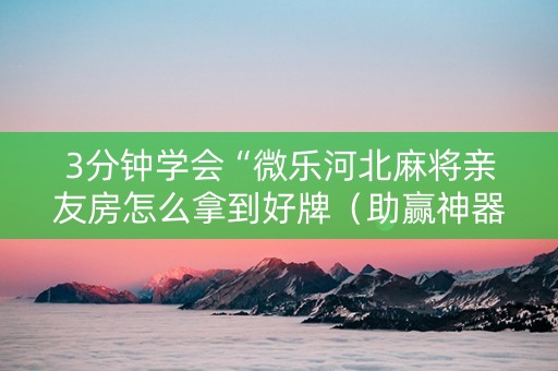 3分钟学会“微乐河北麻将亲友房怎么拿到好牌（助赢神器通用版）