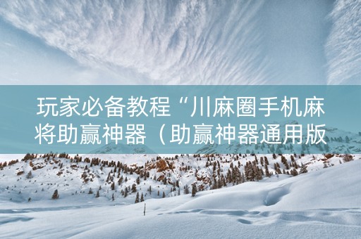 玩家必备教程“川麻圈手机麻将助赢神器（助赢神器通用版）