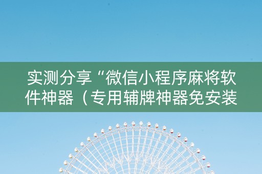 实测分享“微信小程序麻将软件神器（专用辅牌神器免安装）