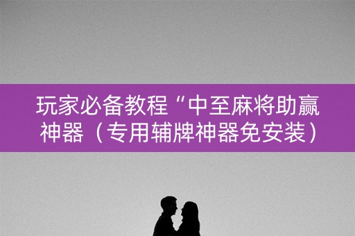 玩家必备教程“中至麻将助赢神器（专用辅牌神器免安装）