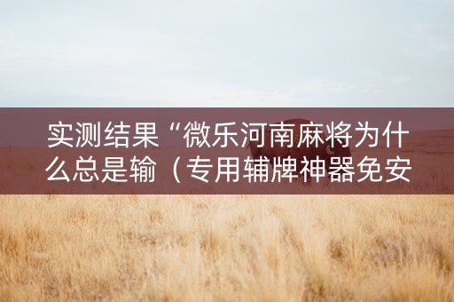 实测结果“微乐河南麻将为什么总是输（专用辅牌神器免安装）
