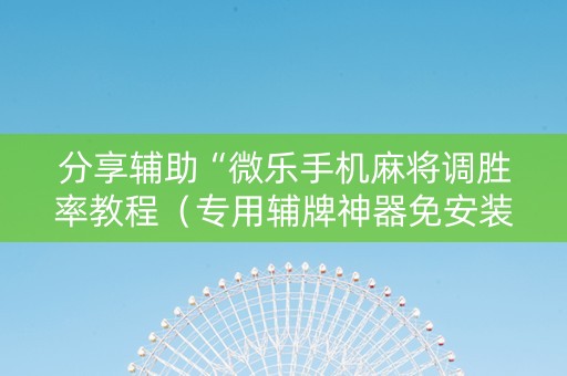 分享辅助“微乐手机麻将调胜率教程（专用辅牌神器免安装）