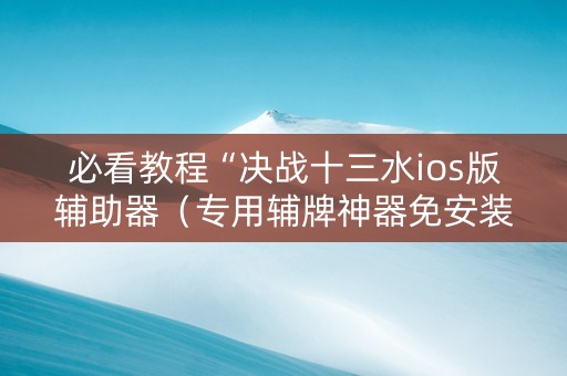 必看教程“决战十三水ios版辅助器（专用辅牌神器免安装）