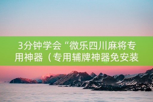 3分钟学会“微乐四川麻将专用神器（专用辅牌神器免安装）