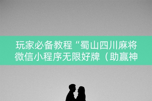 玩家必备教程“蜀山四川麻将微信小程序无限好牌（助赢神器通用版）