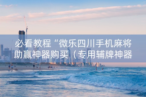 必看教程“微乐四川手机麻将助赢神器购买（专用辅牌神器免安装）