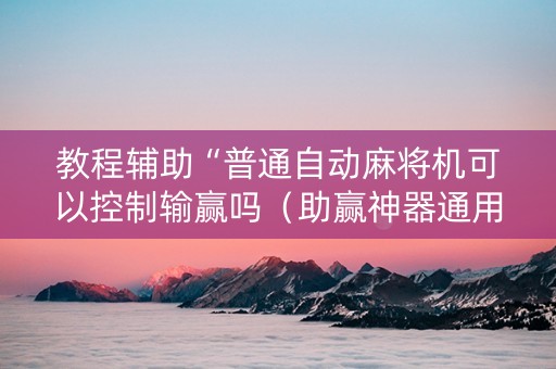 教程辅助“普通自动麻将机可以控制输赢吗（助赢神器通用版）