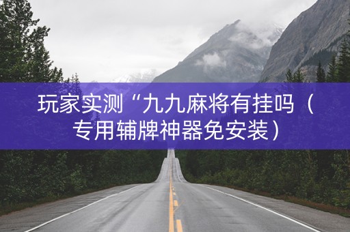 玩家实测“九九麻将有挂吗（专用辅牌神器免安装）