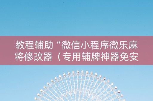 教程辅助“微信小程序微乐麻将修改器（专用辅牌神器免安装）