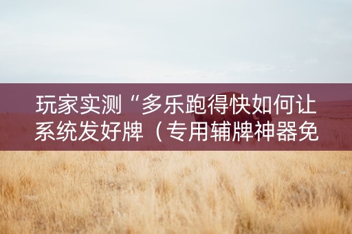 玩家实测“多乐跑得快如何让系统发好牌（专用辅牌神器免安装）