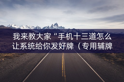 我来教大家“手机十三道怎么让系统给你发好牌（专用辅牌神器免安装）