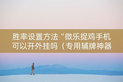 胜率设置方法“微乐捉鸡手机可以开外挂吗（专用辅牌神器免安装）