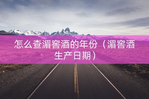 怎么查湄窖酒的年份（湄窖酒生产日期）