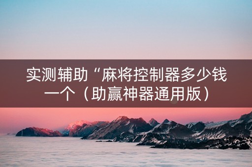 实测辅助“麻将控制器多少钱一个（助赢神器通用版）