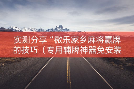 实测分享“微乐家乡麻将赢牌的技巧（专用辅牌神器免安装）
