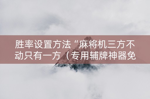 胜率设置方法“麻将机三方不动只有一方（专用辅牌神器免安装）