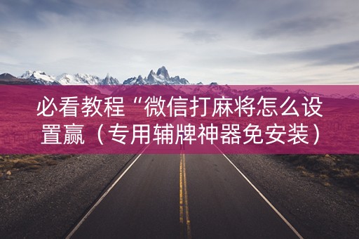 必看教程“微信打麻将怎么设置赢（专用辅牌神器免安装）