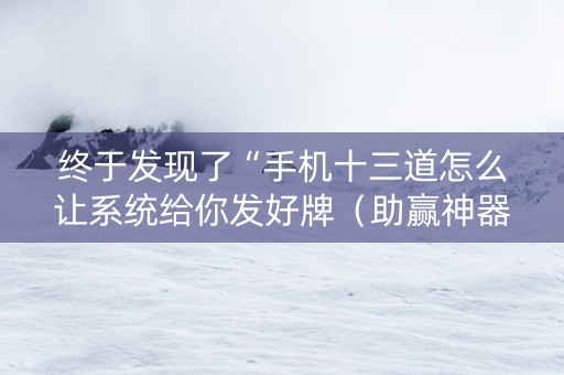 终于发现了“手机十三道怎么让系统给你发好牌（助赢神器通用版）