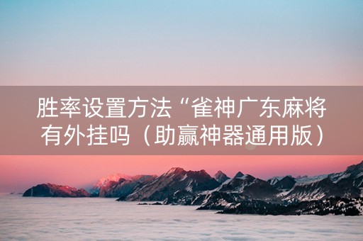 胜率设置方法“雀神广东麻将有外挂吗（助赢神器通用版）