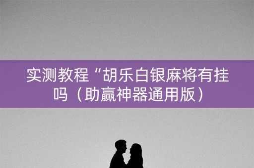 实测教程“胡乐白银麻将有挂吗（助赢神器通用版）
