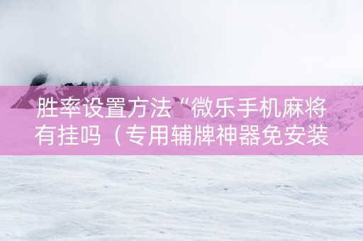 胜率设置方法“微乐手机麻将有挂吗（专用辅牌神器免安装）