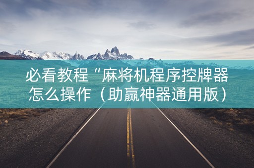 必看教程“麻将机程序控牌器怎么操作（助赢神器通用版）