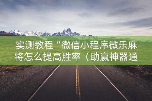 实测教程“微信小程序微乐麻将怎么提高胜率（助赢神器通用版）