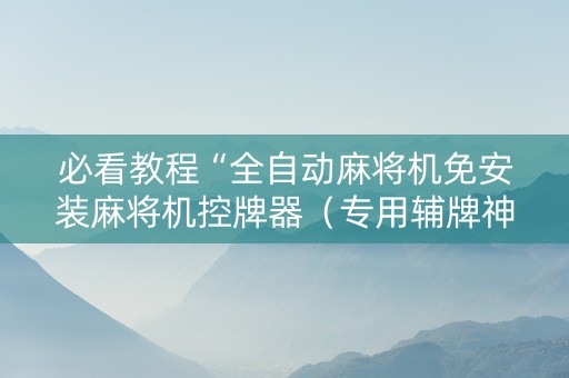 必看教程“全自动麻将机免安装麻将机控牌器（专用辅牌神器免安装）