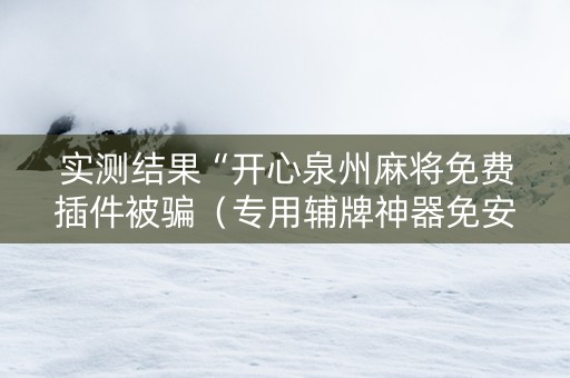 实测结果“开心泉州麻将免费插件被骗（专用辅牌神器免安装）