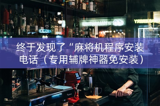 终于发现了“麻将机程序安装电话（专用辅牌神器免安装）
