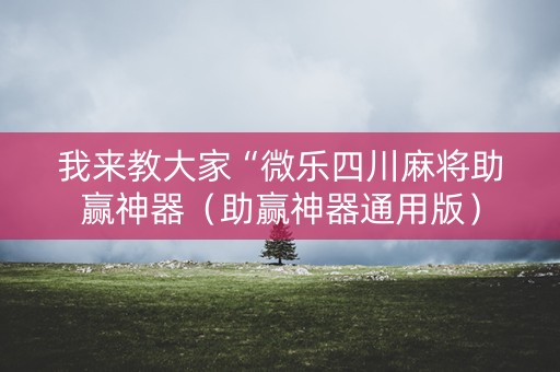 我来教大家“微乐四川麻将助赢神器（助赢神器通用版）