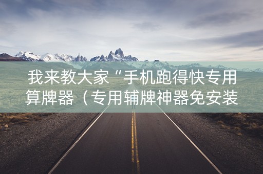 我来教大家“手机跑得快专用算牌器（专用辅牌神器免安装）