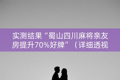 实测结果“蜀山四川麻将亲友房提升70%好牌”（详细透视教程）-哔哩哔哩