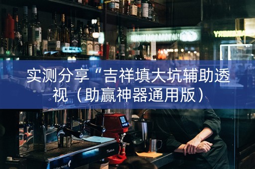 实测分享“吉祥填大坑辅助透视（助赢神器通用版）
