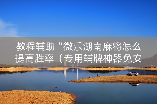 教程辅助“微乐湖南麻将怎么提高胜率（专用辅牌神器免安装）
