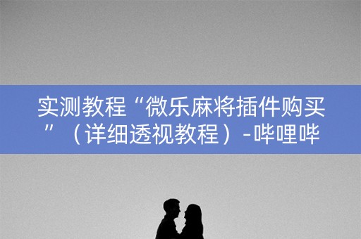 实测教程“微乐麻将插件购买”（详细透视教程）-哔哩哔哩