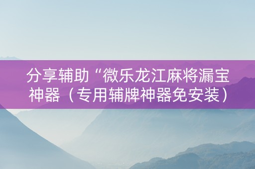 分享辅助“微乐龙江麻将漏宝神器（专用辅牌神器免安装）